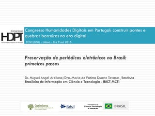 Preservação de periódicos eletrônicos no Brasil:
primeiros passos
Dr. Miguel Angel Arellano/Dra. Maria de Fátima Duarte Tavares /Instituto
Brasileiro de Informação em Ciência e Tecnologia - IBICT-MCTI
Congresso Humanidades Digitais em Portugal: construir pontes e
quebrar barreiras na era digital
FCSH (UNL) - Lisboa - 8 e 9 out 2015
 