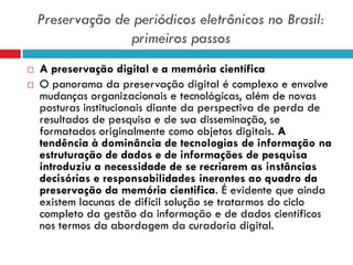 Preservação de periódicos eletrônicos no Brasil:
primeiros passos
 A preservação digital e a memória científica
 O panor...