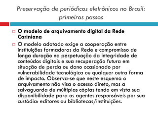 Preservação de periódicos eletrônicos no Brasil:
primeiros passos
 O modelo de arquivamento digital da Rede
Cariniana
 O...