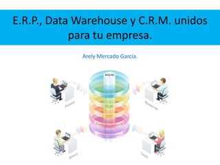 E.R.P., Data Warehouse y C.R.M. unidos
para tu empresa.
Arely Mercado García.

 