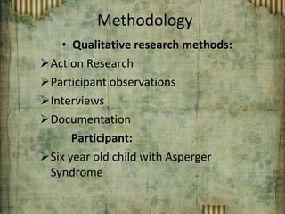 Methodology Qualitative research methods: Action Research Participant observations Interviews Documentation Participant: Six year old child with Asperger Syndrome 