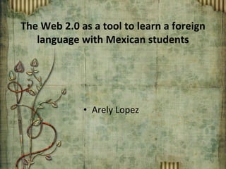 Arely Lopez The Web 2.0 as a tool to learn a foreign language with Mexican students 