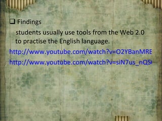 Findings students usually use tools from the Web 2.0 to practise the English language. http://www.youtube.com/watch?v=O2YBanMRBqY&feature=related http://www.youtube.com/watch?v=siN7us_nQS0&feature=fvsr 