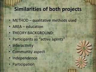 Similarities of both projects METHOD – qualitative methods used AREA – education THEORY BACKGROUND: Participants as “active agents” Interactivity Community aspect Independence Participation 