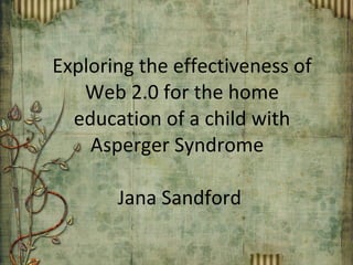 Exploring the effectiveness of Web 2.0 for the home education of a child with Asperger Syndrome  Jana Sandford  