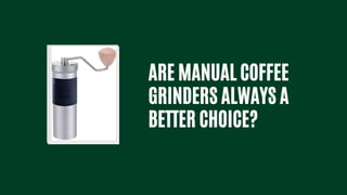 ARE MANUAL COFFEE
GRINDERS ALWAYS A
BETTER CHOICE?
 