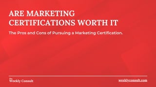 ARE MARKETING
CERTIFICATIONS WORTH IT
weeklyconsult.com
The Pros and Cons of Pursuing a Marketing Certification.
 