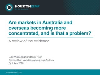 HoustonKemp.com
Are markets in Australia and
overseas becoming more
concentrated, and is that a problem?
A review of the evidence
Luke Wainscoat and Nick Twort
Competition law discussion group, Sydney
October 2020
 