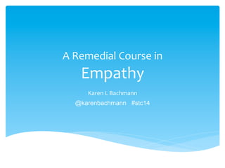 A Remedial Course in
Empathy
Karen L Bachmann
@karenbachmann #stc14
 