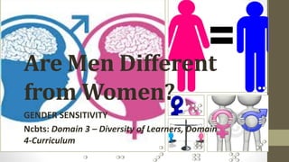 Are Men Different 
from Women? 
GENDER SENSITIVITY 
Ncbts: Domain 3 – Diversity of Learners, Domain 
4-Curriculum 
 