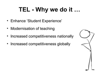 TEL - Why we do it …
• Enhance ‘Student Experience’
• Modernisation of teaching
• Increased competitiveness nationally
• Increased competitiveness globally
 