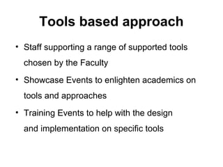 Tools based approach
• Staff supporting a range of supported tools
chosen by the Faculty
• Showcase Events to enlighten academics on
tools and approaches
• Training Events to help with the design
and implementation on specific tools
 