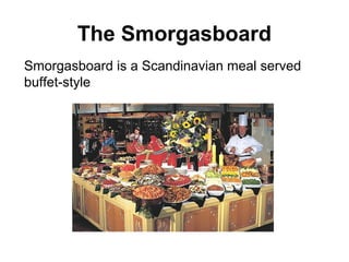 The Smorgasboard
Smorgasboard is a Scandinavian meal served
buffet-style
 