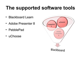 The supported software tools
• Blackboard Learn
• Adobe Presenter 8
• PebblePad
• uChoose
 