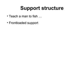 Support structure
• Teach a man to fish …
• Frontloaded support
 