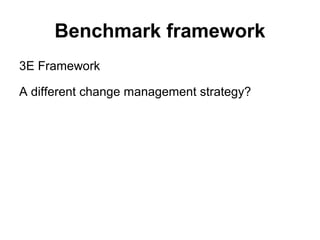 Benchmark framework
3E Framework
A different change management strategy?
 