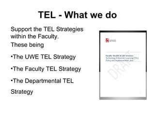 TEL - What we do
Support the TEL Strategies
within the Faculty.
These being
•The UWE TEL Strategy
•The Faculty TEL Strategy
•The Departmental TEL
Strategy
 