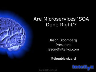 Copyright © 2015, Intellyx, LLC
1
Are Microservices ‘SOA
Done Right’?
Jason Bloomberg
President
jason@intellyx.com
@theebizwizard
 
