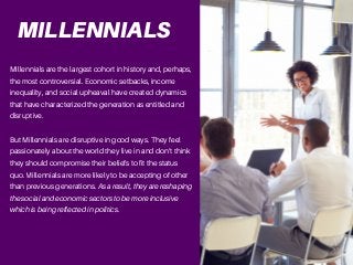 MILLENNIALS
Millennials are the largest cohort in history and, perhaps,
the most controversial. Economic setbacks, income
...