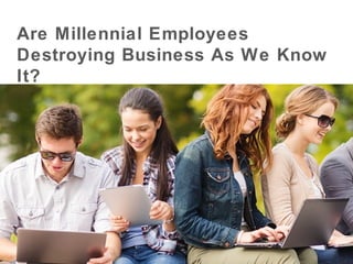 Are Millennial Employees
Destroying Business As We Know
It?
 
