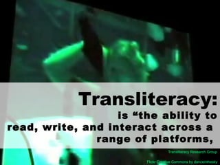 Transliteracy:
is “the ability to
read, write, and interact across a
range of platforms,
Flickr Creative Commons by danceinthesky
Transliteracy Research Group
 