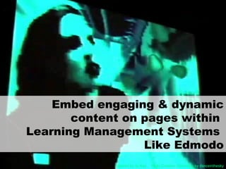 Embed engaging & dynamic
content on pages within
Learning Management Systems
Like Edmodo
Flickr Creative Commons by danceintheskyInspired by Jo Kay
 