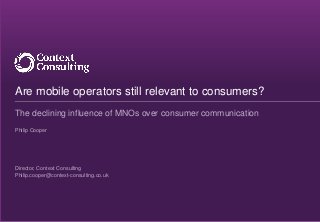 The declining influence of MNOs over consumer communication
Philip Cooper
Director, Context Consulting
Philip.cooper@context-consulting.co.uk
Are mobile operators still relevant to consumers?
 