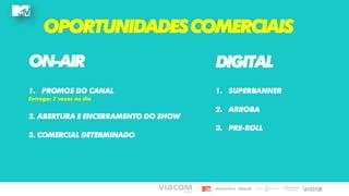 OPORTUNIDADESCOMERCIAIS
1. PROMOS DO CANAL
Entrega: 7 vezes ao dia
2. ABERTURA E ENCERRAMENTO DO SHOW
3. COMERCIAL DETERMINADO
ON-AIR DIGITAL
1. SUPERBANNER
2. ARROBA
3. PRE-ROLL
 
