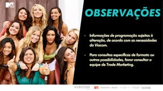 OBSERVAÇÕES
- Informações de programação sujeitas à
alteração, de acordo com as necessidades
da Viacom.
- Para consultas específicas de formato ou
outras possibilidades, favor consultar a
equipe de Trade Marketing.
 