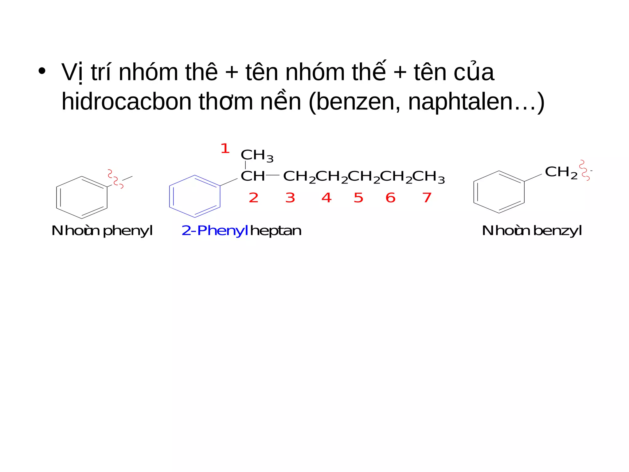 • Vị trí nhóm thê + tên nhóm thế + tên của
hidrocacbon thơm nền (benzen, naphtalen…)
1 CH
3
CH
2
Nhoù phenyl
m

CH2CH2CH2CH2CH3
3

2-Phenylheptan

4

5

6

CH2

7
Nhoù benzyl
m

 