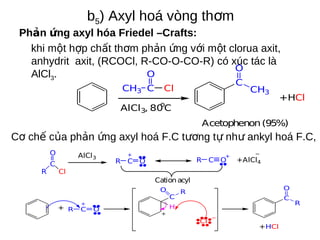 b5) Axyl hoá vòng thơm
Phản ứng axyl hóa Friedel –Crafts:
khi một hợp chất thơm phản ứng với một clorua axit,
anhydrit axi...