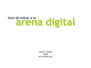hora de entrar a la
     arena digital

                      Juan C. Camus
                          2010
                      www.usando.info
 