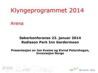 Klyngeprogrammet 2014
Arena
Søkerkonferanse 23. januar 2014
Radisson Park Inn Gardermoen
Presentasjon av Jon Kveine og Eivind Petershagen,
Innovasjon Norge

GCE
GCE

GCE

GCE

 