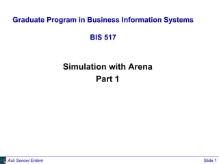 Aslı Sencer Erdem Slide 1
Graduate Program in Business Information Systems
BIS 517
Simulation with Arena
Part 1
 