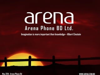 Arena Phone BD Ltd.
May 2014 Arena Phone Bd
Imagination is more important then knowledge-- Albert Einstein
WWW.ARENA.COM.BD
 