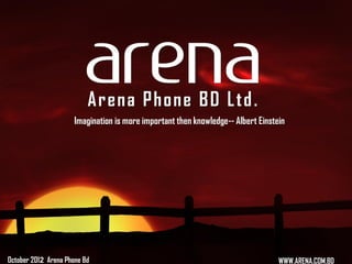 Arena Phone BD Ltd .
                      Imagination is more important then knowledge-- Albert Einstein




October 2012 Arena Phone Bd                                                        WWW.ARENA.COM.BD
                                                                                  WWW.ARENA.COM.BD
 