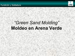 “Green Sand Molding”
Moldeo en Arena Verde
Fundición y Soldadura
.
 