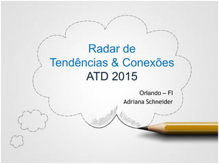 Radar de
Tendências & Conexões
ATD 2015
Orlando – Fl
Adriana Schneider
 