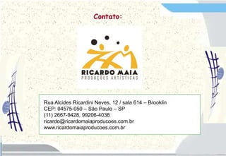 Rua Alcides Ricardini Neves, 12 / sala 614 – Brooklin
CEP: 04575-050 – São Paulo – SP
(11) 2667-9428, 99206-4038
ricardo@ricardomaiaproducoes.com.br
www.ricardomaiaproducoes.com.br
 