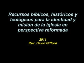 Recursos bíblicos, históricos y teológicos para la identidad y misión de la iglesia en perspectiva reformada 2011 Rev. David Gifford 