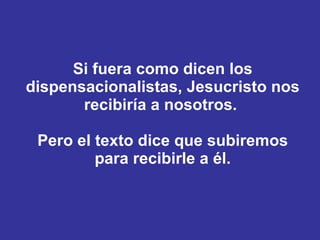 Si fuera como dicen los dispensacionalistas, Jesucristo nos recibiría a nosotros.  Pero el texto dice que subiremos para recibirle a él. 