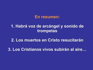 En resumen: 1. Habrá voz de arcángel y sonido de trompetas 2. Los muertos en Cristo resucitarán 3. Los Cristianos vivos subirán al aire… 