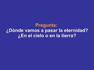 Pregunta:  ¿Dónde vamos a pasar la eternidad? ¿En el cielo o en la tierra? 