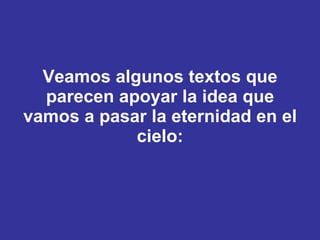 Veamos algunos textos que parecen apoyar la idea que vamos a pasar la eternidad en el cielo: 