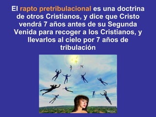 El  rapto pretribulacional  es una doctrina de otros Cristianos, y dice que Cristo vendrá 7 años antes de su Segunda Venida para recoger a los Cristianos, y llevarlos al cielo por 7 años de tribulación 