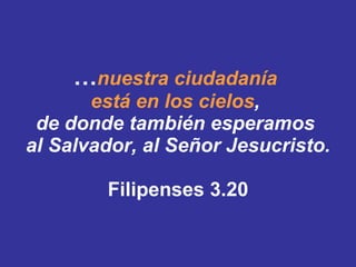 … nuestra ciudadanía  está en los cielos ,  de donde también esperamos  al Salvador, al Señor Jesucristo. ﻿ Filipenses 3.20 