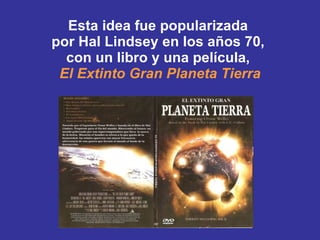 Esta idea fue popularizada  por Hal Lindsey en los años 70,  con un libro y una película,  El Extinto Gran Planeta Tierra 