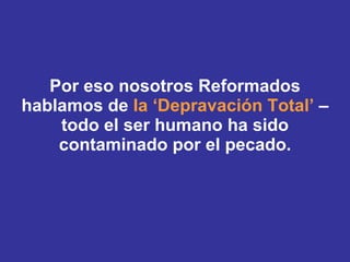 Por eso nosotros Reformados hablamos de  la ‘Depravación Total’  – todo el ser humano ha sido contaminado por el pecado. 