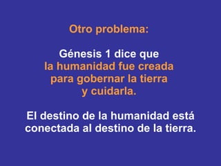 Otro problema:  Génesis 1 dice que  la humanidad fue creada  para gobernar la tierra   y cuidarla.   El destino de la humanidad está conectada al destino de la tierra. 