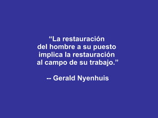 “ La restauración  del hombre a su puesto  implica la restauración  al campo de su trabajo.” -- Gerald Nyenhuis 